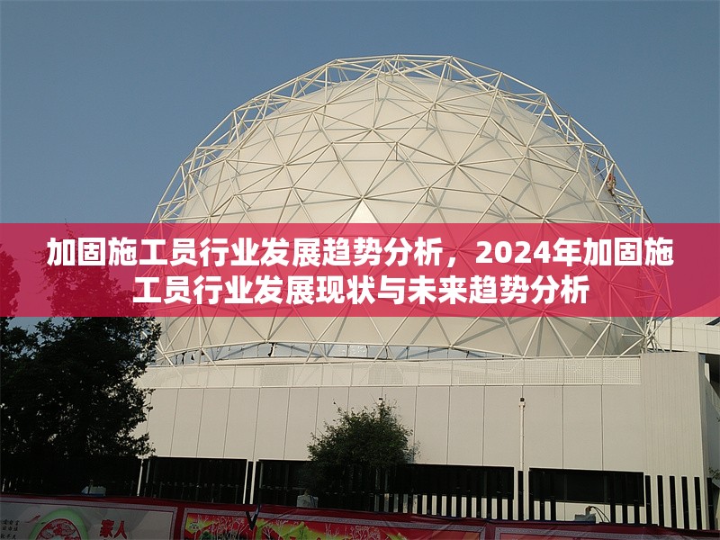 加固施工員行業(yè)發(fā)展趨勢分析，2024年加固施工員行業(yè)發(fā)展現(xiàn)狀與未來趨勢分析 行業(yè)新聞 第1張