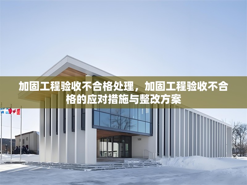 加固工程驗(yàn)收不合格處理，加固工程驗(yàn)收不合格的應(yīng)對(duì)措施與整改方案 行業(yè)新聞 第1張