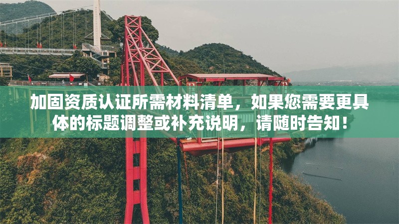 加固資質認證所需材料清單，如果您需要更具體的標題調整或補充說明，請隨時告知！