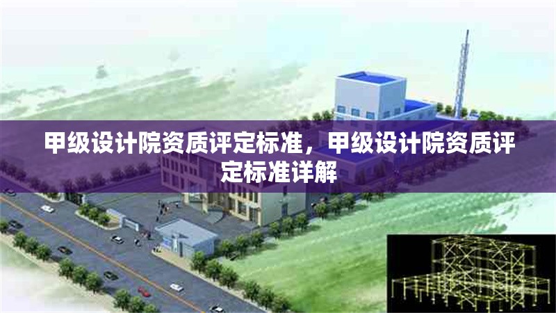 甲級(jí)設(shè)計(jì)院資質(zhì)評(píng)定標(biāo)準(zhǔn)，甲級(jí)設(shè)計(jì)院資質(zhì)評(píng)定標(biāo)準(zhǔn)詳解 行業(yè)新聞 第1張