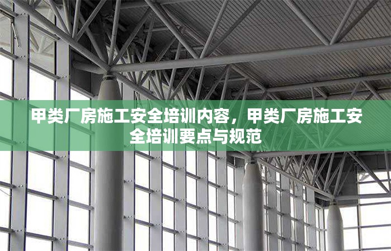 甲類廠房施工安全培訓(xùn)內(nèi)容，甲類廠房施工安全培訓(xùn)要點(diǎn)與規(guī)范，甲類廠房施工安全培訓(xùn)要點(diǎn)與規(guī)范 行業(yè)新聞 第1張