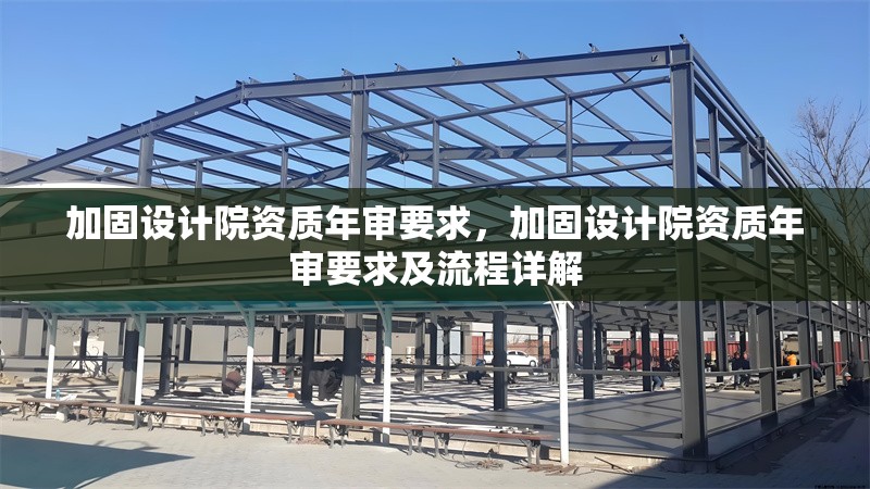 加固設(shè)計(jì)院資質(zhì)年審要求，加固設(shè)計(jì)院資質(zhì)年審要求及流程詳解