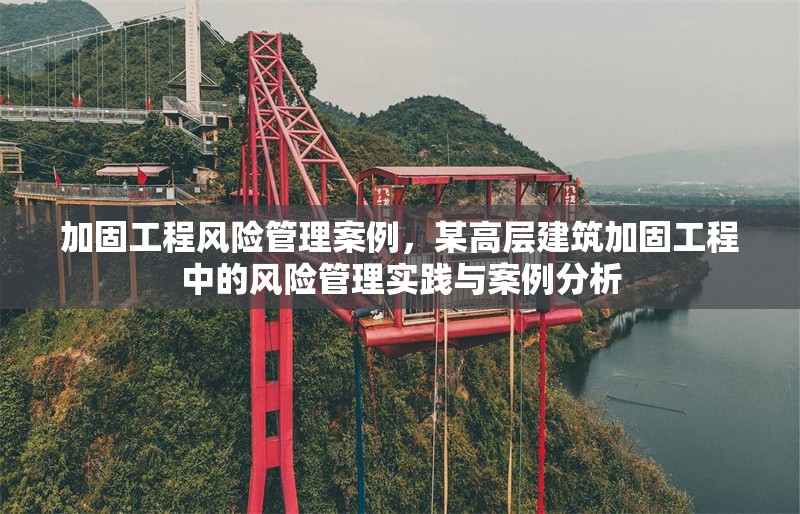 加固工程風(fēng)險(xiǎn)管理案例，某高層建筑加固工程中的風(fēng)險(xiǎn)管理實(shí)踐與案例分析