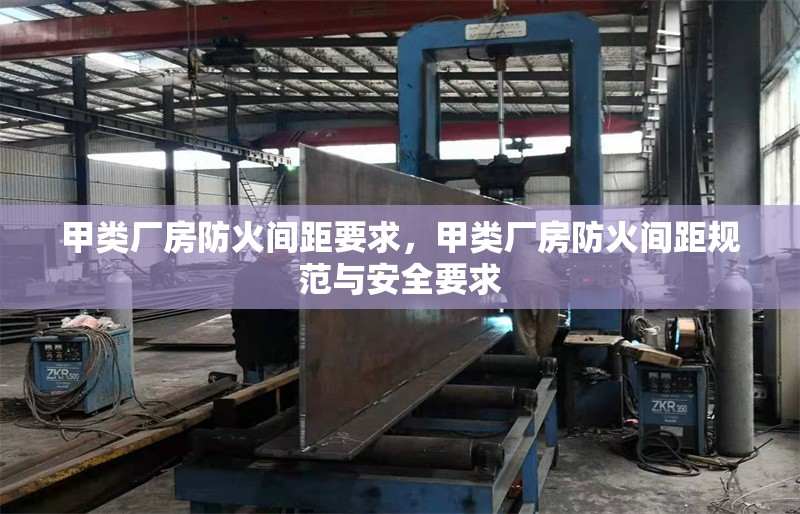 甲類廠房防火間距要求，甲類廠房防火間距規(guī)范與安全要求