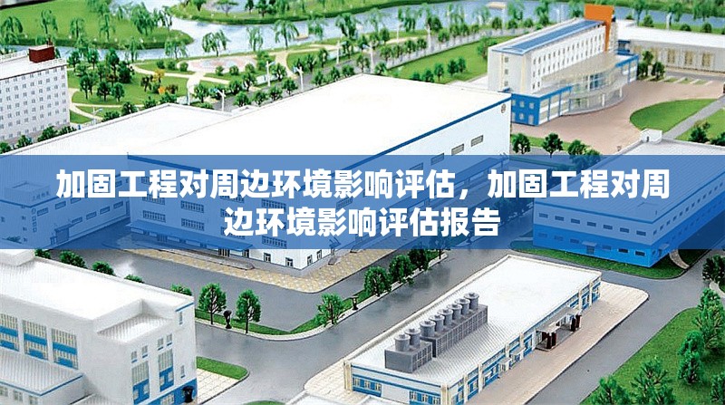 加固工程對(duì)周邊環(huán)境影響評(píng)估，加固工程對(duì)周邊環(huán)境影響評(píng)估報(bào)告