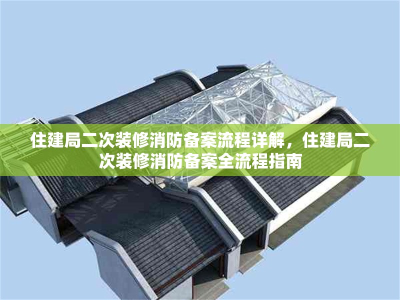 住建局二次裝修消防備案流程詳解，住建局二次裝修消防備案全流程指南