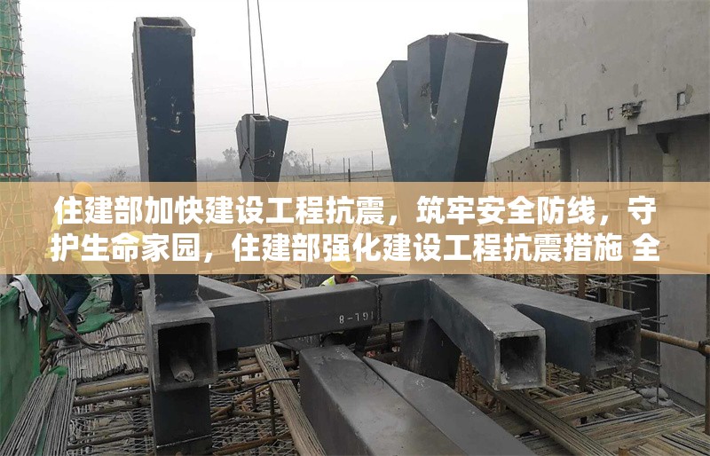 住建部加快建設(shè)工程抗震，筑牢安全防線，守護(hù)生命家園，住建部強(qiáng)化建設(shè)工程抗震措施 全力守護(hù)群眾生命財產(chǎn)安全 行業(yè)新聞