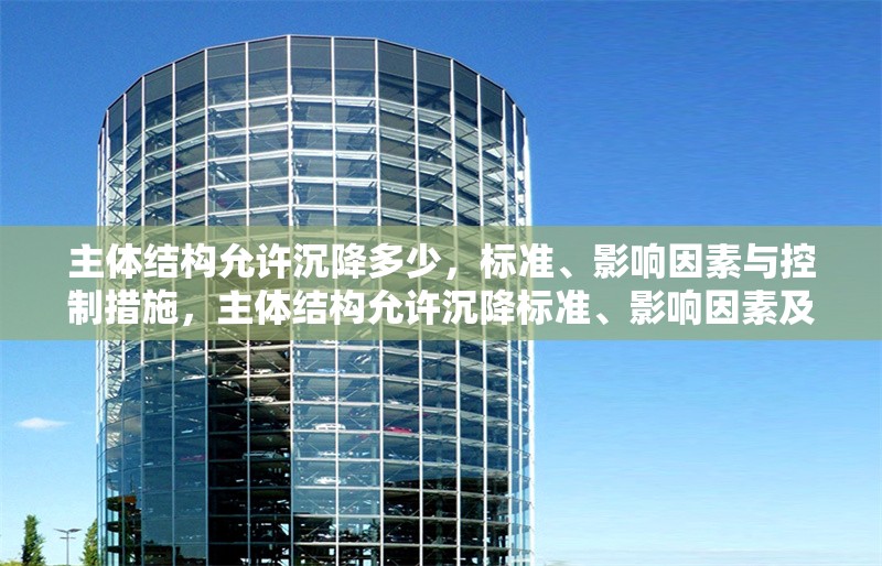 主體結(jié)構(gòu)允許沉降多少，標(biāo)準(zhǔn)、影響因素與控制措施，主體結(jié)構(gòu)允許沉降標(biāo)準(zhǔn)、影響因素及控制措施分析