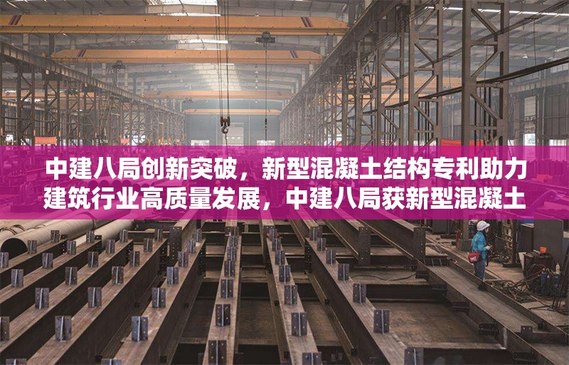 中建八局創(chuàng)新突破，新型混凝土結(jié)構(gòu)專利助力建筑行業(yè)高質(zhì)量發(fā)展，中建八局獲新型混凝土結(jié)構(gòu)專利，推動(dòng)建筑行業(yè)高質(zhì)量發(fā)展