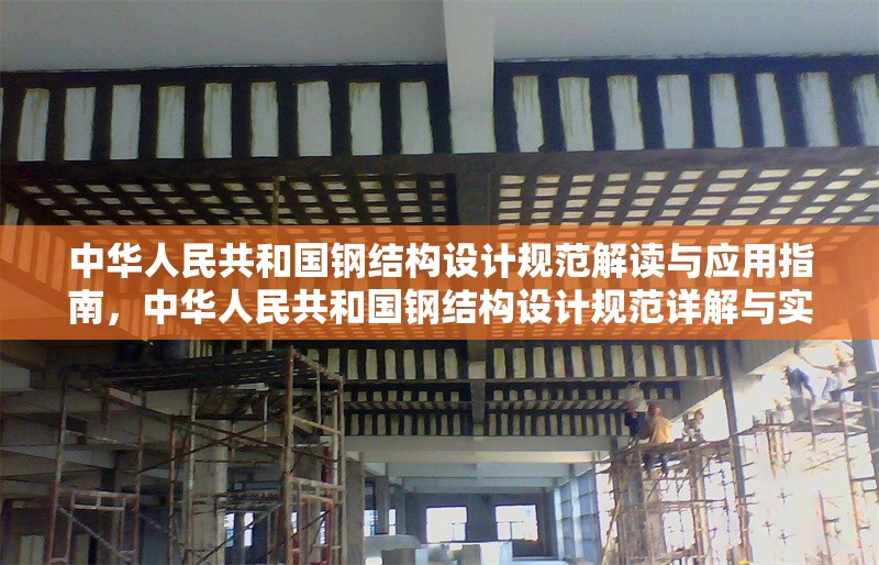 中華人民共和國鋼結構設計規(guī)范解讀與應用指南，中華人民共和國鋼結構設計規(guī)范詳解與實戰(zhàn)應用 行業(yè)新聞