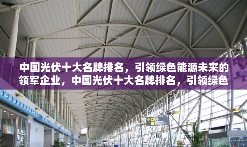 中國(guó)光伏十大名牌排名，引領(lǐng)綠色能源未來(lái)的領(lǐng)軍企業(yè)，中國(guó)光伏十大名牌排名，引領(lǐng)綠色能源未來(lái)的領(lǐng)軍企業(yè) 行業(yè)新聞