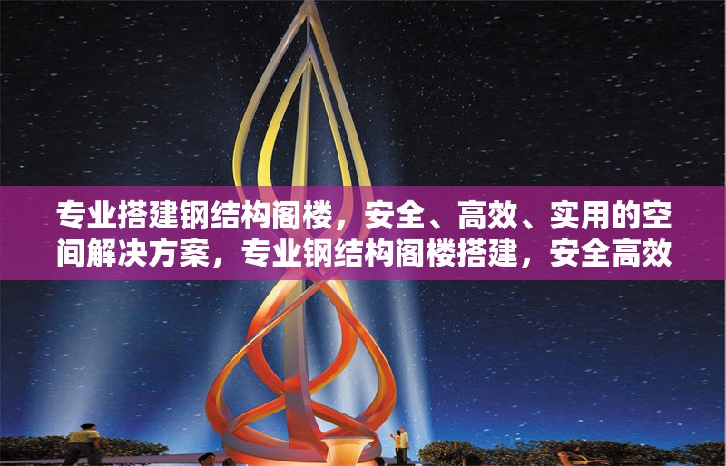 專業(yè)搭建鋼結(jié)構(gòu)閣樓，安全、高效、實用的空間解決方案，專業(yè)鋼結(jié)構(gòu)閣樓搭建，安全高效的空間優(yōu)化方案 行業(yè)新聞