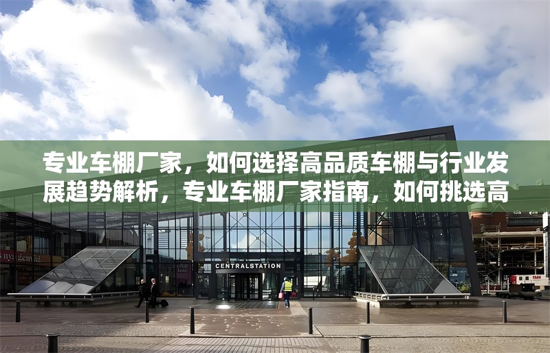 專業(yè)車棚廠家，如何選擇高品質(zhì)車棚與行業(yè)發(fā)展趨勢(shì)解析，專業(yè)車棚廠家指南，如何挑選高品質(zhì)車棚及把握行業(yè)未來(lái)趨勢(shì)