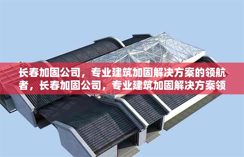 長(zhǎng)春加固公司，專業(yè)建筑加固解決方案的領(lǐng)航者，長(zhǎng)春加固公司，專業(yè)建筑加固解決方案領(lǐng)航者
