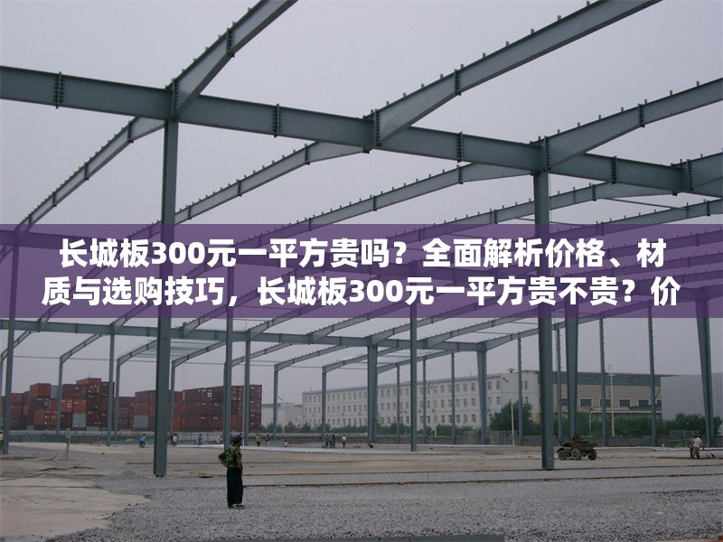 長城板300元一平方貴嗎？全面解析價(jià)格、材質(zhì)與選購技巧，長城板300元一平方貴不貴？價(jià)格、材質(zhì)與選購全解析