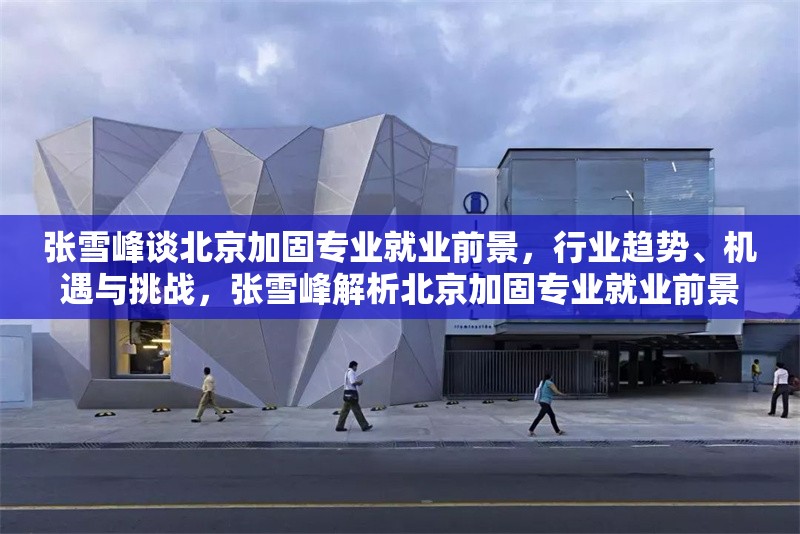 張雪峰談北京加固專業(yè)就業(yè)前景，行業(yè)趨勢、機(jī)遇與挑戰(zhàn)，張雪峰解析北京加固專業(yè)就業(yè)前景，行業(yè)趨勢、機(jī)遇與挑戰(zhàn) 行業(yè)新聞