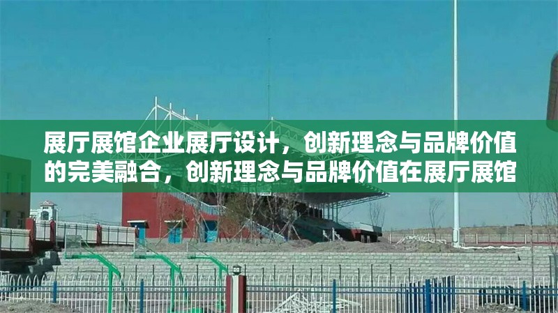 展廳展館企業(yè)展廳設計，創(chuàng)新理念與品牌價值的完美融合，創(chuàng)新理念與品牌價值在展廳展館設計中的完美融合 行業(yè)新聞