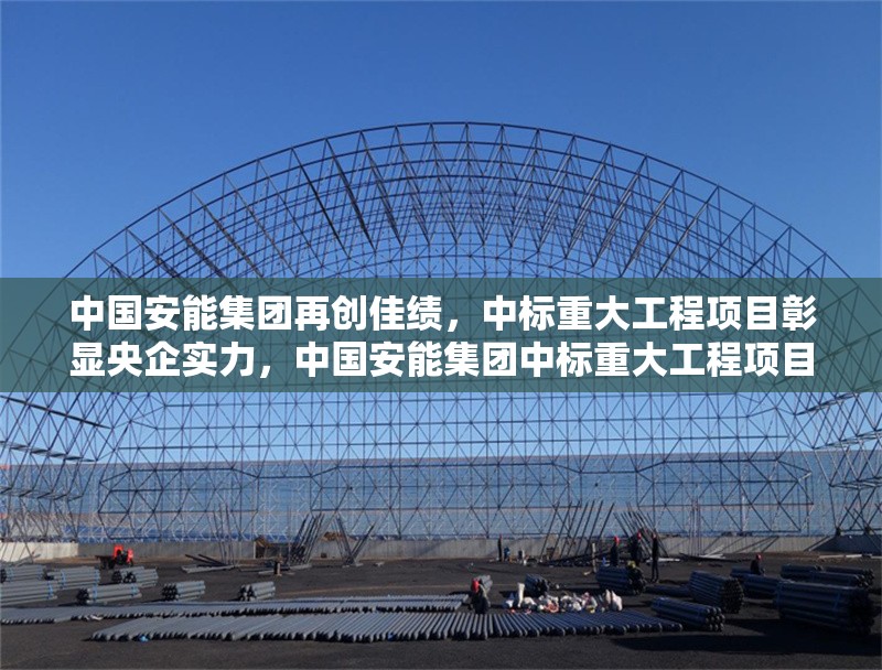 中國安能集團(tuán)再創(chuàng)佳績，中標(biāo)重大工程項(xiàng)目彰顯央企實(shí)力，中國安能集團(tuán)中標(biāo)重大工程項(xiàng)目，央企實(shí)力再獲彰顯