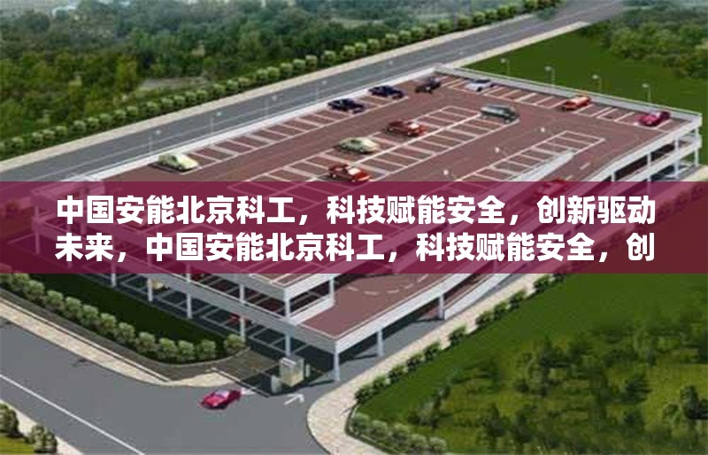 中國(guó)安能北京科工，科技賦能安全，創(chuàng)新驅(qū)動(dòng)未來(lái)，中國(guó)安能北京科工，科技賦能安全，創(chuàng)新引領(lǐng)未來(lái) 行業(yè)新聞