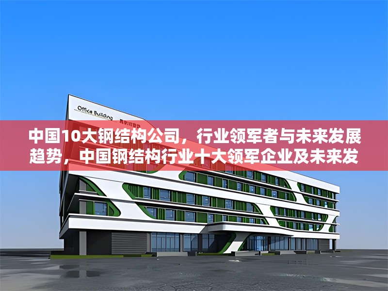 中國10大鋼結(jié)構(gòu)公司，行業(yè)領(lǐng)軍者與未來發(fā)展趨勢，中國鋼結(jié)構(gòu)行業(yè)十大領(lǐng)軍企業(yè)及未來發(fā)展趨勢分析