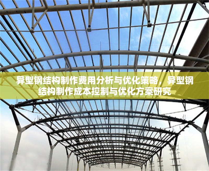 異型鋼結(jié)構(gòu)制作費用分析與優(yōu)化策略，異型鋼結(jié)構(gòu)制作成本控制與優(yōu)化方案研究