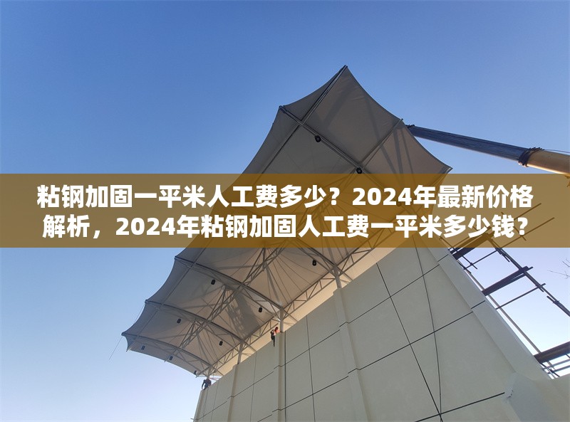 粘鋼加固一平米人工費(fèi)多少？2024年最新價(jià)格解析，2024年粘鋼加固人工費(fèi)一平米多少錢？最新價(jià)格詳解