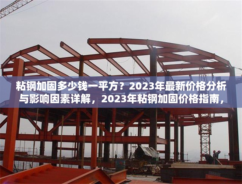 粘鋼加固多少錢一平方？2023年最新價格分析與影響因素詳解，2023年粘鋼加固價格指南，每平方成本解析及影響因素