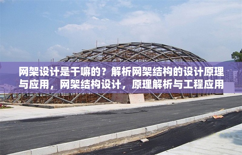網(wǎng)架設(shè)計(jì)是干嘛的？解析網(wǎng)架結(jié)構(gòu)的設(shè)計(jì)原理與應(yīng)用，網(wǎng)架結(jié)構(gòu)設(shè)計(jì)，原理解析與工程應(yīng)用實(shí)踐 行業(yè)新聞