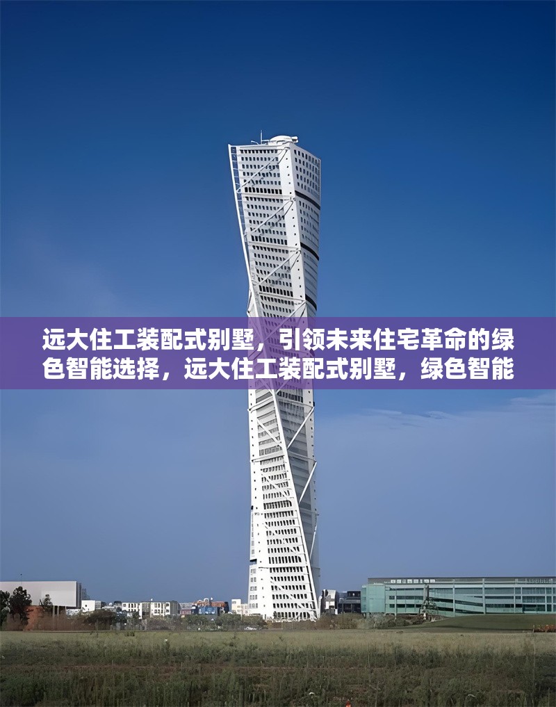 遠(yuǎn)大住工裝配式別墅，引領(lǐng)未來住宅革命的綠色智能選擇，遠(yuǎn)大住工裝配式別墅，綠色智能住宅的未來之選
