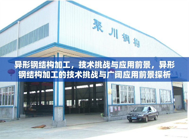 異形鋼結(jié)構(gòu)加工，技術(shù)挑戰(zhàn)與應(yīng)用前景，異形鋼結(jié)構(gòu)加工的技術(shù)挑戰(zhàn)與廣闊應(yīng)用前景探析 行業(yè)新聞