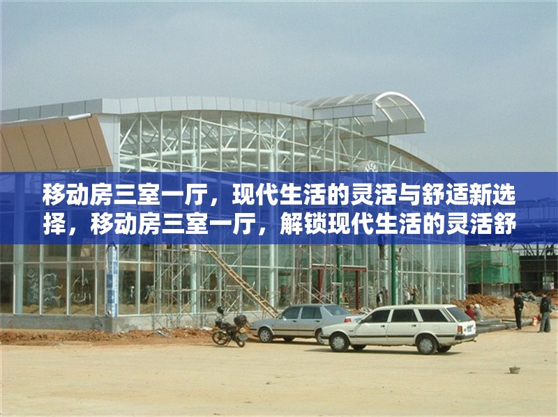 移動房三室一廳，現(xiàn)代生活的靈活與舒適新選擇，移動房三室一廳，解鎖現(xiàn)代生活的靈活舒適新方式 行業(yè)新聞