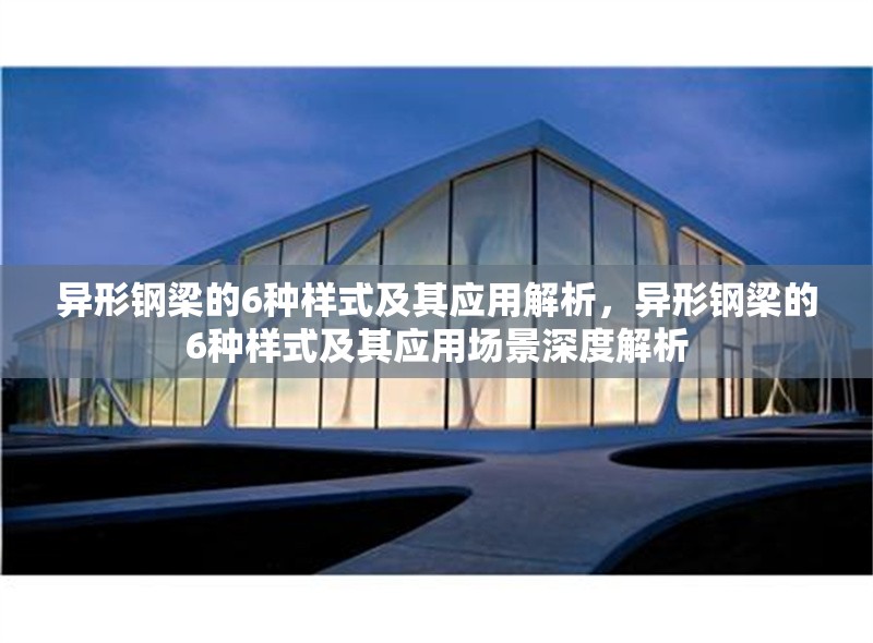 異形鋼梁的6種樣式及其應(yīng)用解析，異形鋼梁的6種樣式及其應(yīng)用場景深度解析