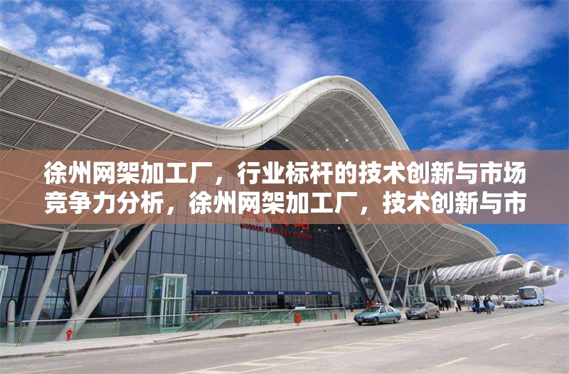 徐州網(wǎng)架加工廠，行業(yè)標(biāo)桿的技術(shù)創(chuàng)新與市場競爭力分析，徐州網(wǎng)架加工廠，技術(shù)創(chuàng)新與市場競爭力解析 行業(yè)新聞
