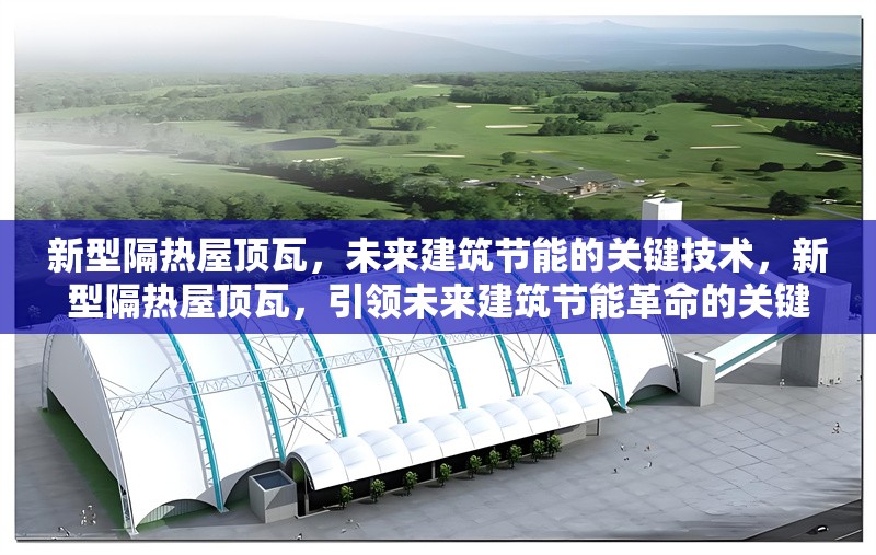 新型隔熱屋頂瓦，未來建筑節(jié)能的關(guān)鍵技術(shù)，新型隔熱屋頂瓦，引領(lǐng)未來建筑節(jié)能革命的關(guān)鍵技術(shù)