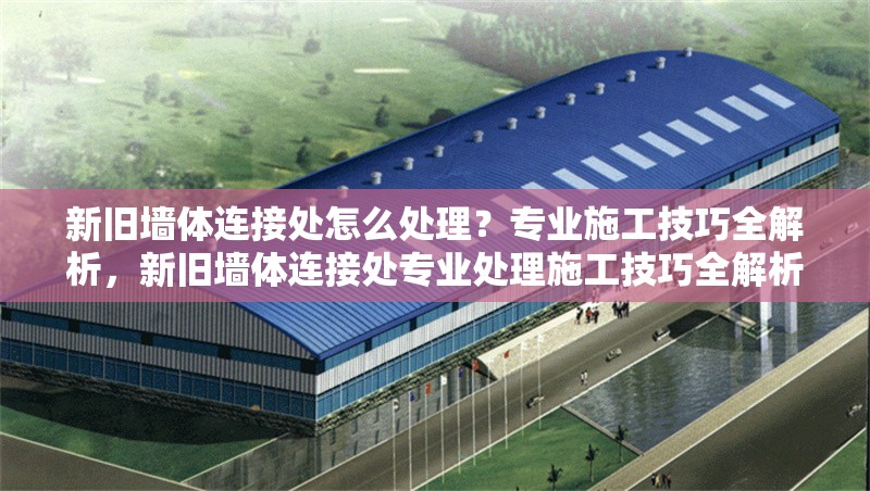 新舊墻體連接處怎么處理？專(zhuān)業(yè)施工技巧全解析，新舊墻體連接處專(zhuān)業(yè)處理施工技巧全解析