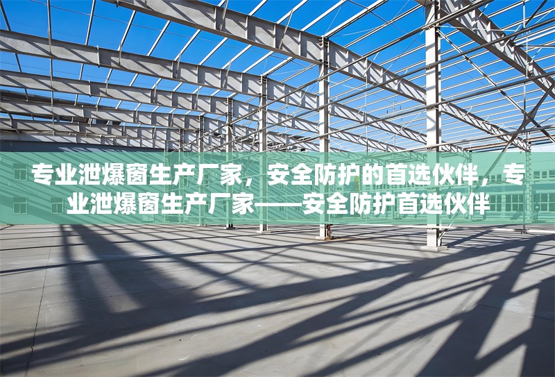 專業(yè)泄爆窗生產(chǎn)廠家，安全防護(hù)的首選伙伴，專業(yè)泄爆窗生產(chǎn)廠家——安全防護(hù)首選伙伴