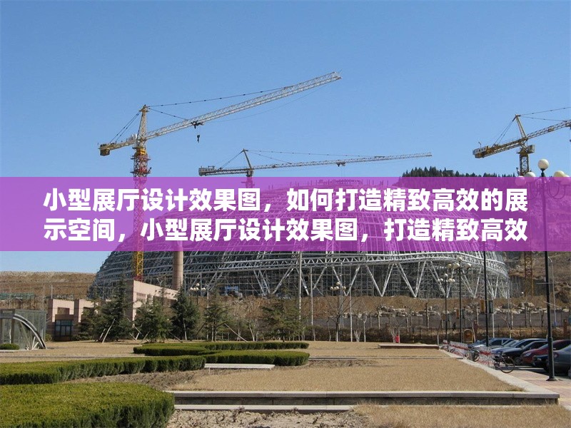 小型展廳設(shè)計(jì)效果圖，如何打造精致高效的展示空間，小型展廳設(shè)計(jì)效果圖，打造精致高效展示空間的實(shí)用指南 行業(yè)新聞