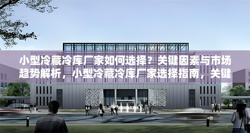 小型冷藏冷庫廠家如何選擇？關(guān)鍵因素與市場(chǎng)趨勢(shì)解析，小型冷藏冷庫廠家選擇指南，關(guān)鍵因素與市場(chǎng)趨勢(shì)全解析