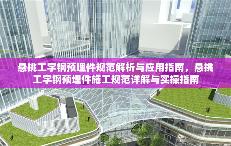 懸挑工字鋼預(yù)埋件規(guī)范解析與應(yīng)用指南，懸挑工字鋼預(yù)埋件施工規(guī)范詳解與實(shí)操指南 行業(yè)新聞