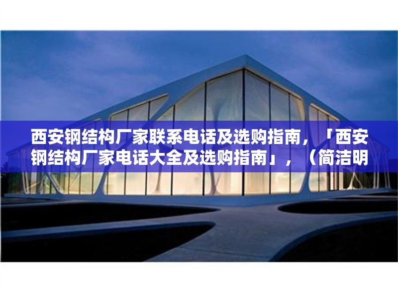 西安鋼結(jié)構(gòu)廠家聯(lián)系電話及選購指南，「西安鋼結(jié)構(gòu)廠家電話大全及選購指南」，（簡潔明了，突出核心信息，聯(lián)系方式+選購建議） 行業(yè)新聞