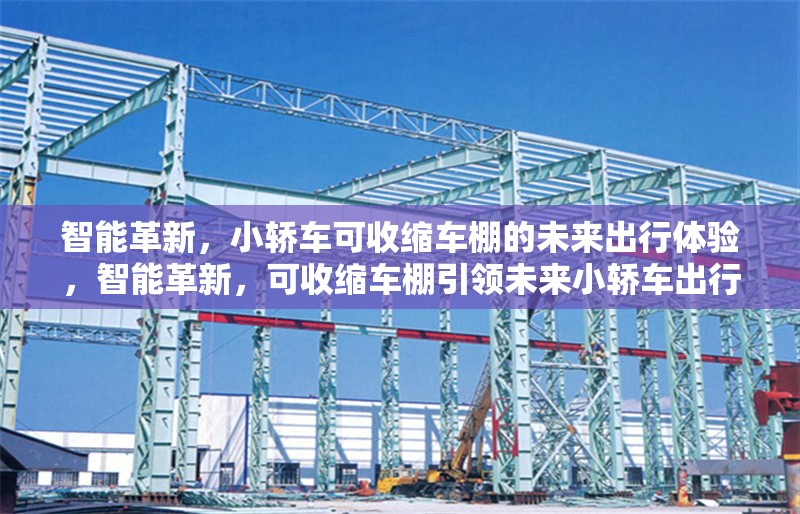 智能革新，小轎車可收縮車棚的未來(lái)出行體驗(yàn)，智能革新，可收縮車棚引領(lǐng)未來(lái)小轎車出行新體驗(yàn)