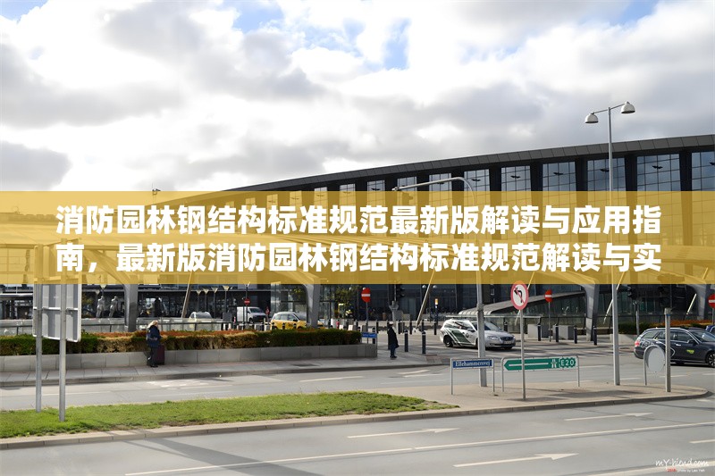 消防園林鋼結構標準規(guī)范最新版解讀與應用指南，最新版消防園林鋼結構標準規(guī)范解讀與實戰(zhàn)應用指南