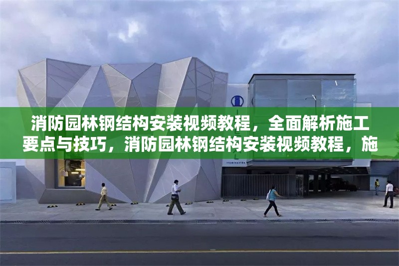 消防園林鋼結構安裝視頻教程，全面解析施工要點與技巧，消防園林鋼結構安裝視頻教程，施工要點與技巧全解析