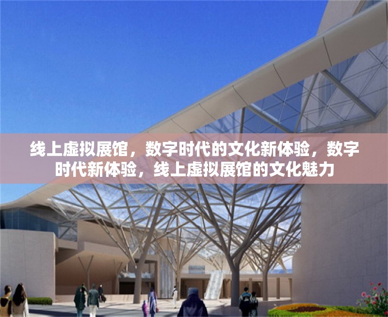 線上虛擬展館，數(shù)字時代的文化新體驗，數(shù)字時代新體驗，線上虛擬展館的文化魅力 行業(yè)新聞