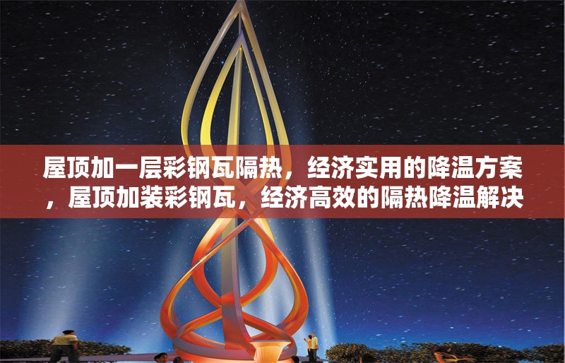 屋頂加一層彩鋼瓦隔熱，經(jīng)濟實用的降溫方案，屋頂加裝彩鋼瓦，經(jīng)濟高效的隔熱降溫解決方案 行業(yè)新聞