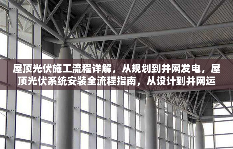 屋頂光伏施工流程詳解，從規(guī)劃到并網發(fā)電，屋頂光伏系統(tǒng)安裝全流程指南，從設計到并網運行