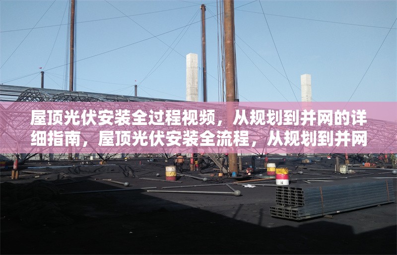 屋頂光伏安裝全過(guò)程視頻，從規(guī)劃到并網(wǎng)的詳細(xì)指南，屋頂光伏安裝全流程，從規(guī)劃到并網(wǎng)的完整視頻指南