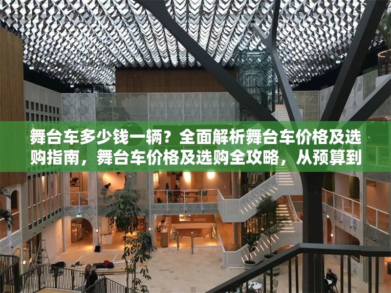 舞臺車多少錢一輛？全面解析舞臺車價格及選購指南，舞臺車價格及選購全攻略，從預算到配置一站式解析