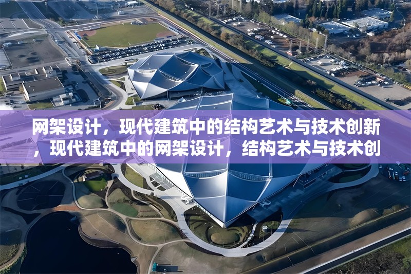 網(wǎng)架設(shè)計，現(xiàn)代建筑中的結(jié)構(gòu)藝術(shù)與技術(shù)創(chuàng)新，現(xiàn)代建筑中的網(wǎng)架設(shè)計，結(jié)構(gòu)藝術(shù)與技術(shù)創(chuàng)新 行業(yè)新聞