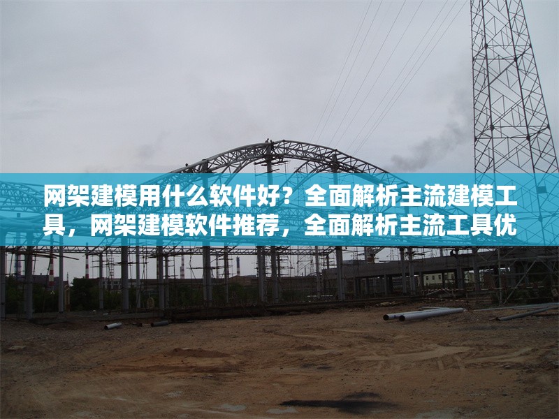 網(wǎng)架建模用什么軟件好？全面解析主流建模工具，網(wǎng)架建模軟件推薦，全面解析主流工具優(yōu)劣與選擇指南